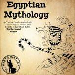 Egyptian Mythology A Concise Guide to the Gods, Heroes, Sagas, Rituals and Beliefs of Egyptian Myths, Bernard Hayes