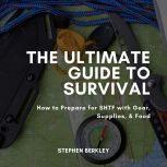 The Ultimate Guide to Survival How to Prepare for SHTF with Gear, Supplies, & Food, Stephen Berkley