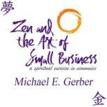 Zen and the Art of Small Business A Spiritual Exercise in Economics, Michael E. Gerber
