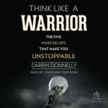 Think Like a Warrior The Five Inner Beliefs That Make You Unstoppable, Darrin Donnelly