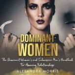 Dominant Women The Dominant Women's and Submissive Men's Handbook For Amazing Relationships, Alexandra Morris