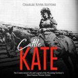 Cattle Kate: The Controversial Life and Legend of the Wyoming Territory's Most Famous Woman Outlaw, Charles River Editors