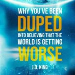 Why You've Been Duped into Believing that the World is Getting Worse, J.D. King