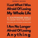A Happiness Bible To Learn Truly Be Happy Including 330 Happiness Affirmations I Lost What I Was Afraid Of Losing My Whole Life. I Am No Longer Afraid Of Losing Anything, Behnay Books