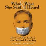 What She Said & What I Heard How One Man Shut Up and Started Listening