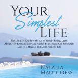 Your Simplest Life: The Ultimate Guide to the Art of Simple Living, Learn About How Living Simply and Within Your Means Can Ultimately Lead to a Happy and Peaceful Life, Natalia Mauddress