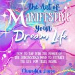 The Art of Manifesting Your Dream Life How to Tap Into the Power of The Subconscious Mind to Attract the Life Your Truly Desire, Chandra Luna