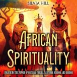 African Spirituality: Unlocking the Power of Orishas, Yoruba, Santeria, Voodoo, and Hoodoo, Silvia Hill