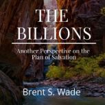 The Billions Another Perspective on the Plan of Salvation, Brent S. Wade