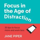 Focus in the Age of Distraction 35 tips to focus more and work less, Jane Piper