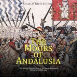 The Moors of Andalusia: The History of the Muslims in the Iberian Peninsula during the Middle Ages, Charles River Editors