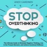 Stop Overthinking: The Ultimate Guide to Eliminate Negative Thinking, Live in the Present Moment, and Achieve Emotional Wellness, Andy Gardner