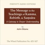 The Message in the Teachings of Kamma, Rebirth, & Sa?s?ra A Gateway to Deeper Understanding, Ashin Ottama