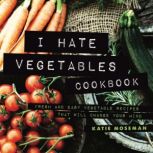 I Hate Vegetables Cookbook Fresh and Easy Vegetable Recipes That Will Change Your Mind, Katie Moseman