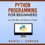 Python Programming  For Beginners Learn the Basics of Python in 7 Days!, Maurice J. Thompson