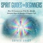 Spirit Guides For Beginners How To Communicate With The Afterlife, Interpret Signs & Manifest A Happier Life, Sophia Grace