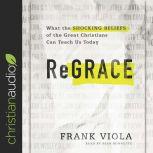 ReGrace What the Shocking Beliefs of the Great Christians Can Teach Us Today, Frank Viola