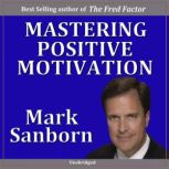 Mastering Positive Motivation How to Motivate Yourself and Others, Mark Sanborn