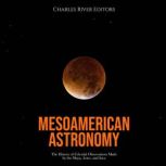 Mesoamerican Astronomy: The History of Celestial Observations Made by the Maya, Aztec, and Inca, Charles River Editors