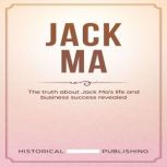 Jack Ma The truth about Jack Mas life and business success revealed, Historical Publishing