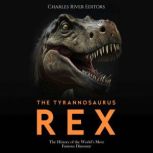 The Tyrannosaurus Rex: The History of the World's Most Famous Dinosaur, Charles River Editors