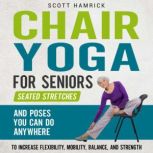 Chair Yoga for Seniors: Seated Stretches and Poses You Can Do Anywhere to Increase Flexibility, Mobility, Balance, and Strength, Scott Hamrick
