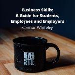 Business Skills: How to Survive in The Business World? A Guide for Students, Employees and Employers, Connor G D Whiteley