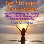 Get Stronger, Live Longer 500 Affirmations for Optimal Health, Rapid Healing, and Maximum Longevity, Stan Munslow