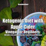 Ketogenic Diet with Apple Cider Vinegar for Beginners: Weight Loss with Easy Low-Carb Dessert Recipes, Greenleatherr