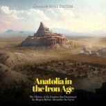 Anatolia in the Iron Age: The History of the Empires that Dominated the Region Before Alexander the Great, Charles River Editors