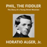 Phil, the Fiddler The Story of a Young Street Musician, Horatio Alger, Jr.