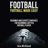 Football: Football Made Easy: Beginner and Expert Strategies For Becoming A Better Football Player, Ace McCloud