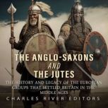 The Anglo-Saxons and the Jutes: The History and Legacy of the European Groups that Settled Britain in the Middle Ages, Charles River Editors