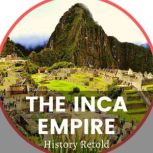 The Inca Empire The Inca Civilization and Land of the Four Quarters, History Retold
