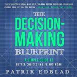The Decision-Making Blueprint A Simple Guide to Better Choices in Life and Work, Patrik Edblad