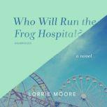 Who Will Run the Frog Hospital? A Novel, Lorrie Moore