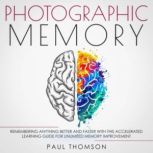 Photographic Memory Remembering Anything Better and Faster with This Accelerated Learning Guide for Unlimited Memory Improvement, Paul Thomson
