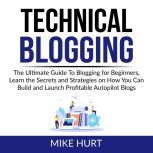 Technical Blogging: The Ultimate Guide To Blogging for Beginners, Learn the Secrets and Strategies on How You Can Build and Launch Profitable Autopilot Blogs, Mike Hurt
