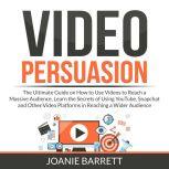 Video Persuasion: The Ultimate Guide on How to Use Videos to Reach a Massive Audience, Learn the Secrets of Using YouTube, Snapchat and Other Video Platforms in Reaching a Wider Audience, Joanie Barrett