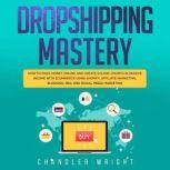 Dropshipping Mastery - How to Make Money Online and Create $10,000+/Month in Passive Income with Ecommerce Using Shopify, Affiliate Marketing, Blogging, SEO, and Social Media Marketing, Chandler Wright