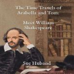 The Time Travels of Arabella and Tom:  Meet William Shakespeare, Sue Huband