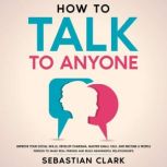How To Talk To Anyone Improve Your Social Skills, Develop Charisma, Master Small Talk, and Become a People Person to Make Real Friends and Build Meaningful Relationships., Sebastian Clark