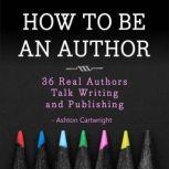 How to be an Author 36 Real Authors Talk Writing and Publishing