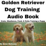 Golden Retriever Dog Training Audio Book Crate, Obedience, Food, & Potty Training a Puppy, Brian Mahoney