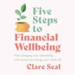 Five Steps to Financial Wellbeing How changing your relationship with money can change your whole life, Clare Seal