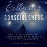 Collective Consciousness How to Transcend Mass Consciousness and Become One With the Universe, Dan Desmarques