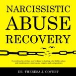 Narcissistic Abuse Recovery Everything the Victims Need to Know to Healing After Hidden Abuse and Breaking Down Narcissism, Empaths and Codependency, Dr. Theresa J. Covert