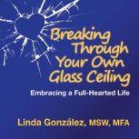 Breaking Through Your Own Glass Ceiling Embracing a Full-Hearted Life, Linda Gonzalez