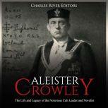 Aleister Crowley: The Life and Legacy of the Notorious Cult Leader and Novelist, Charles River Editors
