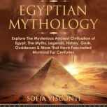 Egyptian Mythology Explore the Mysterious Ancient Civilisation of Egypt, the Myths, Legends, History, Gods, Goddesses & More That Have Fascinated Mankind for Centuries, Sofia Visconti